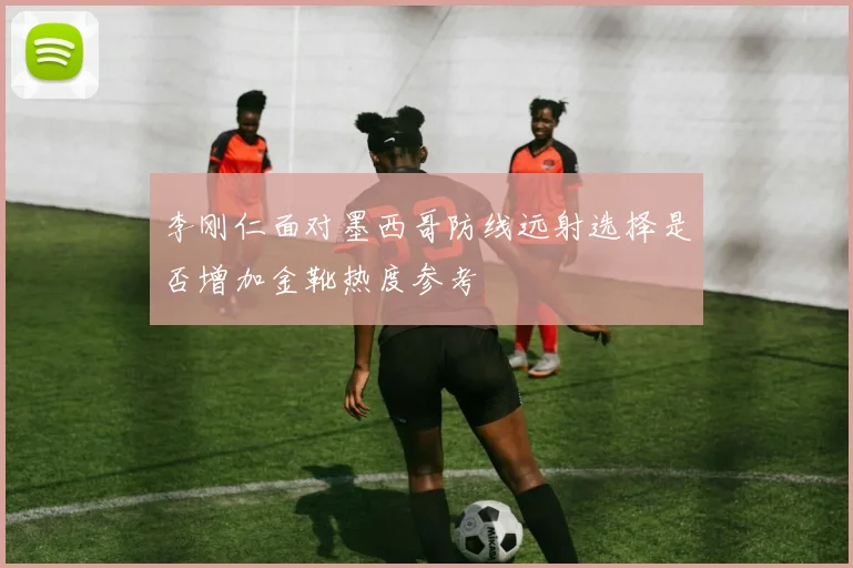 李刚仁面对墨西哥防线远射选择是否增加金靴热度参考