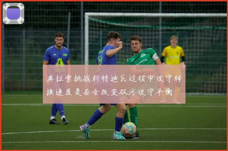 库拉索挑战科特迪瓦过程中攻守转换速度是否会改变双方攻守平衡
