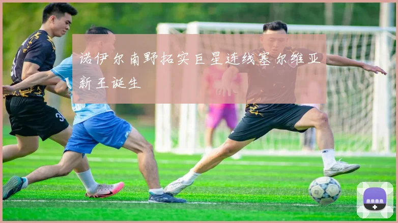 诺伊尔南野拓实巨星连线塞尔维亚新王诞生