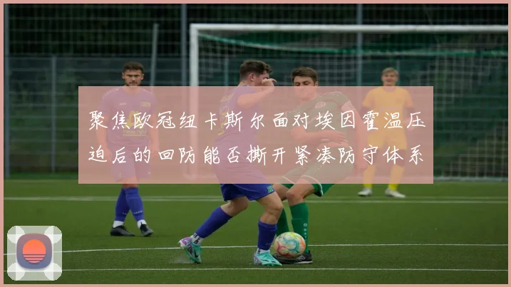 聚焦欧冠纽卡斯尔面对埃因霍温压迫后的回防能否撕开紧凑防守体系