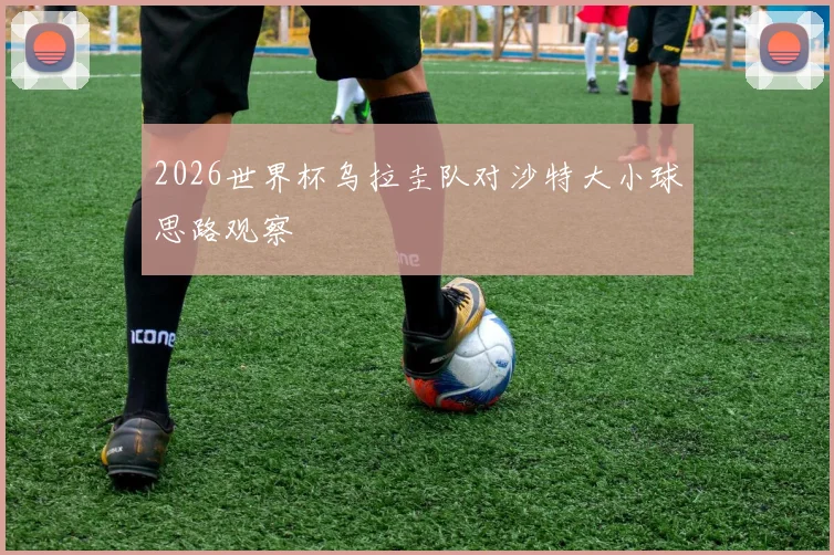 2026世界杯乌拉圭队对沙特大小球思路观察