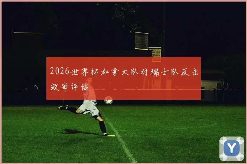 2026世界杯加拿大队对瑞士队反击效率评估