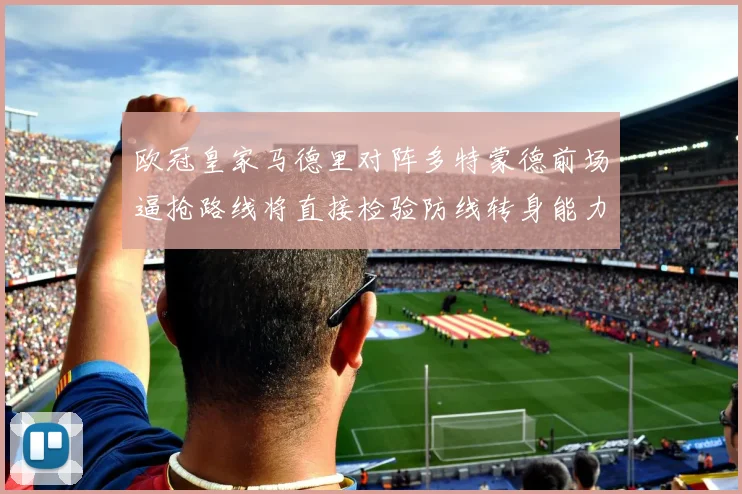 欧冠皇家马德里对阵多特蒙德前场逼抢路线将直接检验防线转身能力