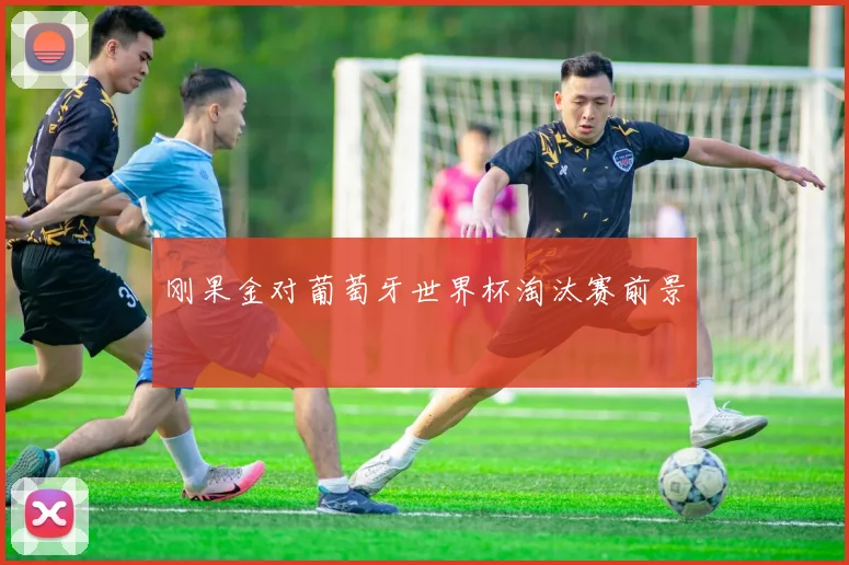 刚果金对葡萄牙世界杯淘汰赛前景