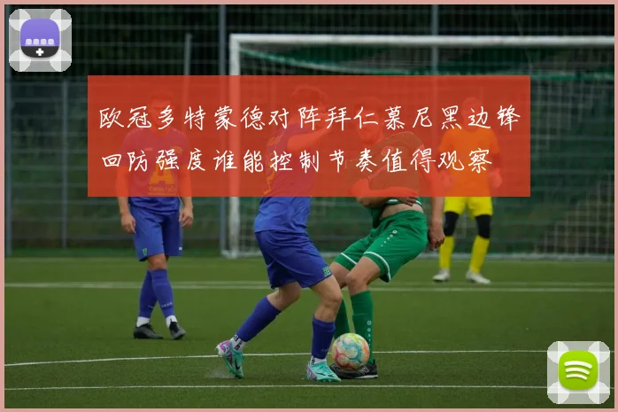 欧冠多特蒙德对阵拜仁慕尼黑边锋回防强度谁能控制节奏值得观察