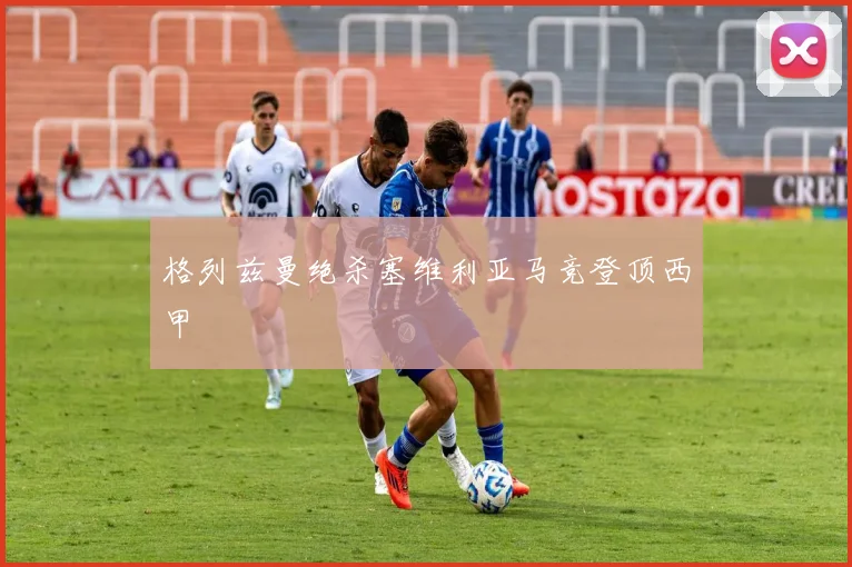格列兹曼绝杀塞维利亚马竞登顶西甲