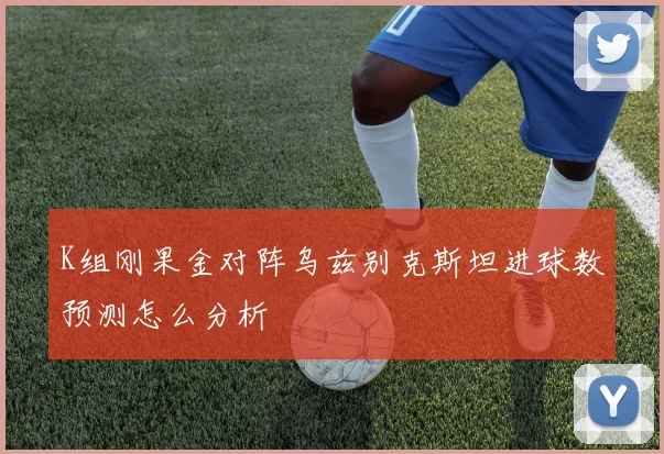 K组刚果金对阵乌兹别克斯坦进球数预测怎么分析