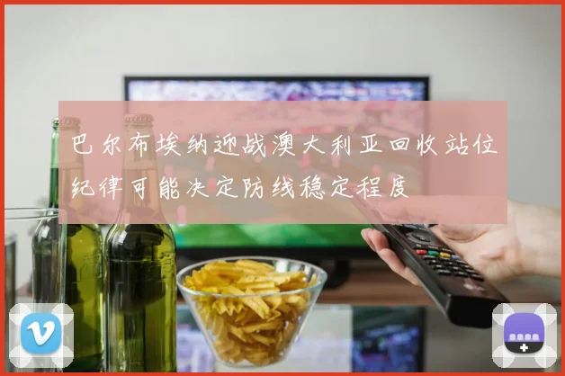 巴尔布埃纳迎战澳大利亚回收站位纪律可能决定防线稳定程度