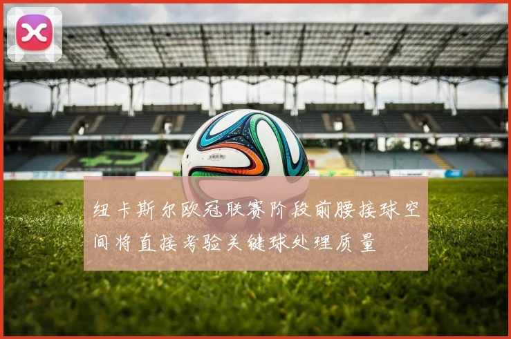 纽卡斯尔欧冠联赛阶段前腰接球空间将直接考验关键球处理质量