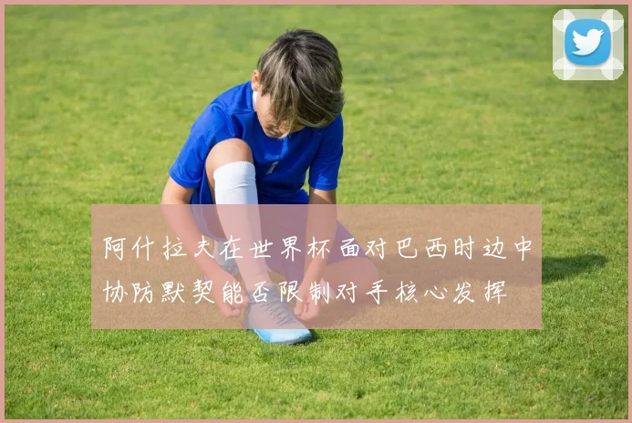 阿什拉夫在世界杯面对巴西时边中协防默契能否限制对手核心发挥