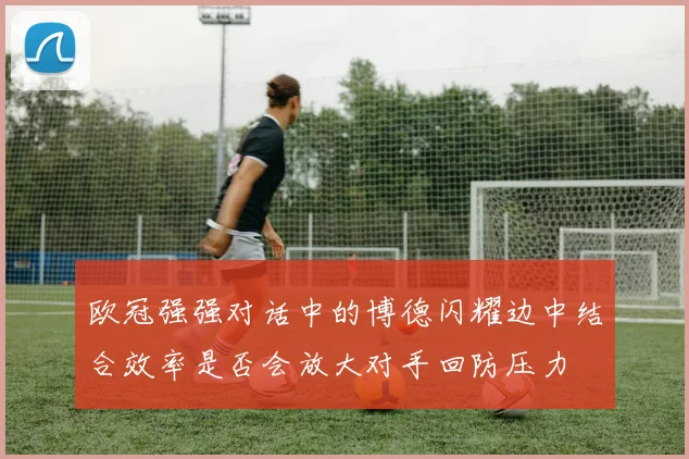 欧冠强强对话中的博德闪耀边中结合效率是否会放大对手回防压力