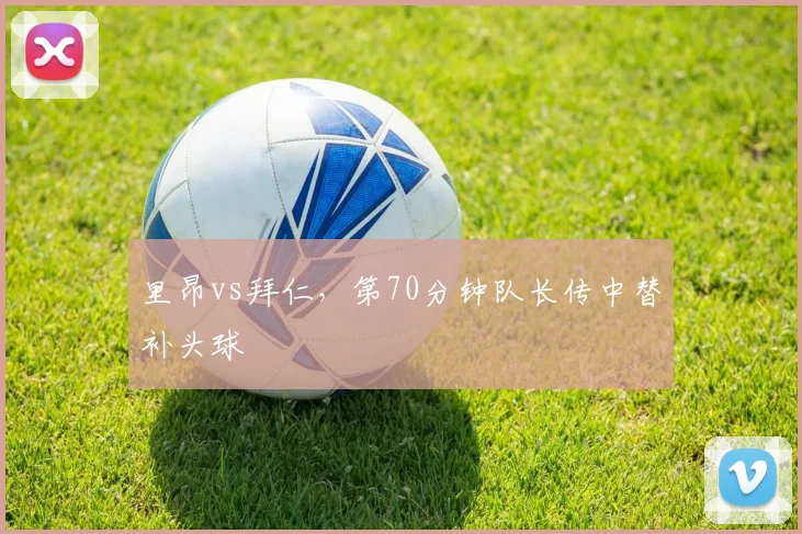 里昂vs拜仁，第70分钟队长传中替补头球