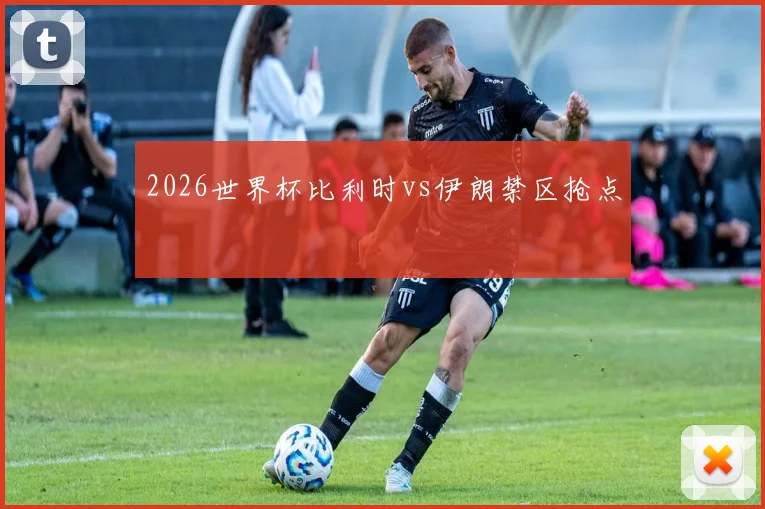 2026世界杯比利时vs伊朗禁区抢点