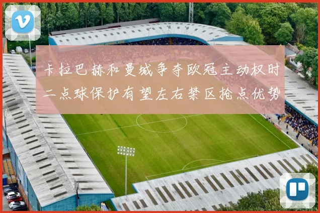 卡拉巴赫和曼城争夺欧冠主动权时二点球保护有望左右禁区抢点优势