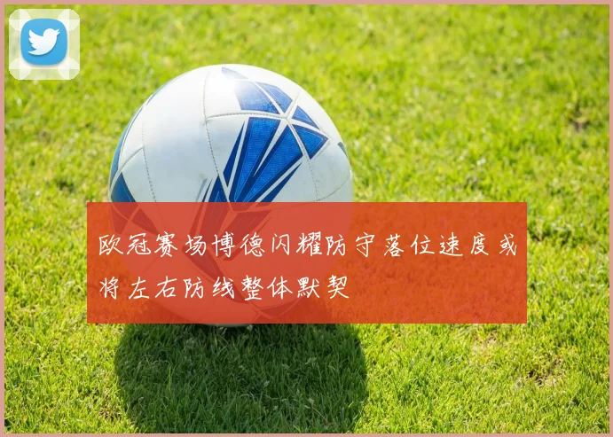 欧冠赛场博德闪耀防守落位速度或将左右防线整体默契