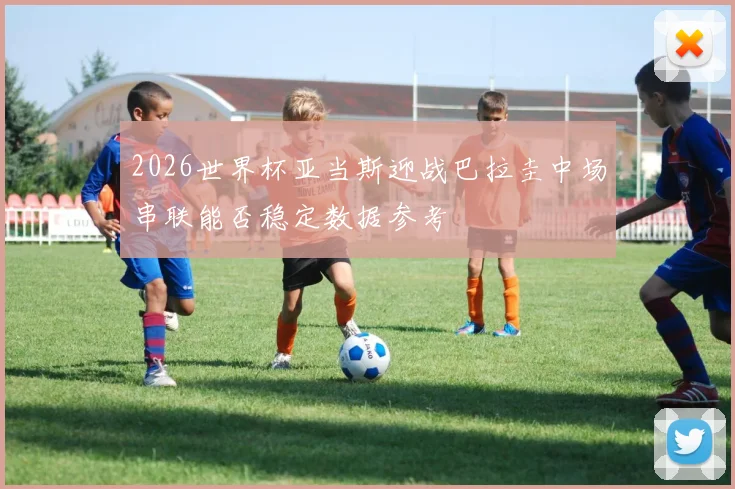 2026世界杯亚当斯迎战巴拉圭中场串联能否稳定数据参考