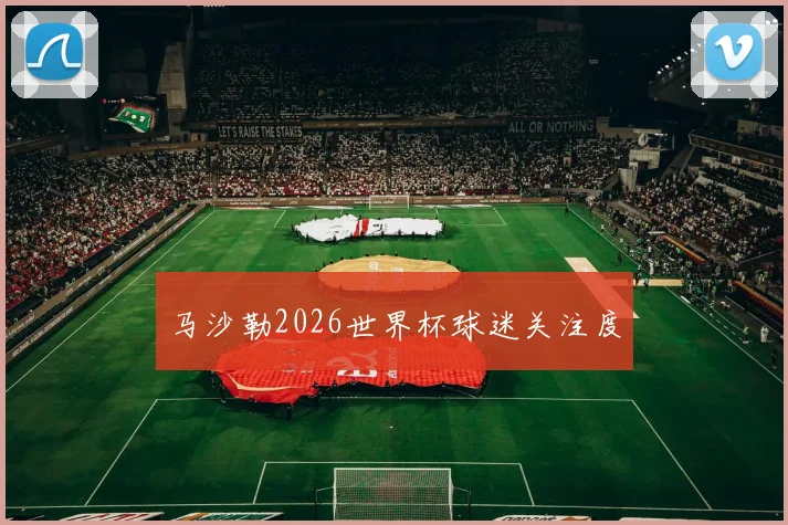 马沙勒2026世界杯球迷关注度