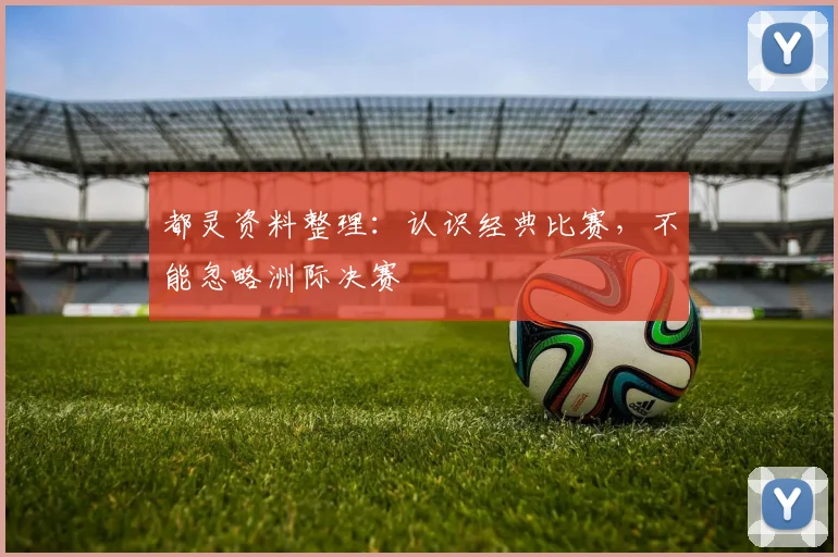 都灵资料整理：认识经典比赛，不能忽略洲际决赛
