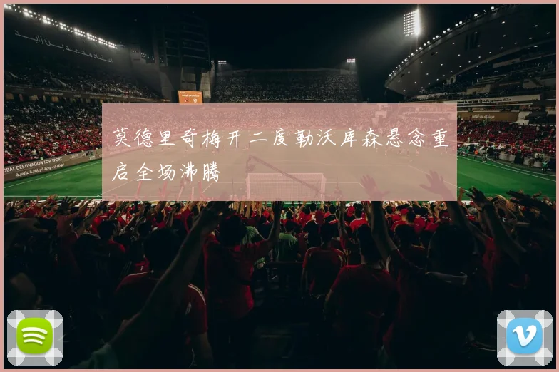 莫德里奇梅开二度勒沃库森悬念重启全场沸腾