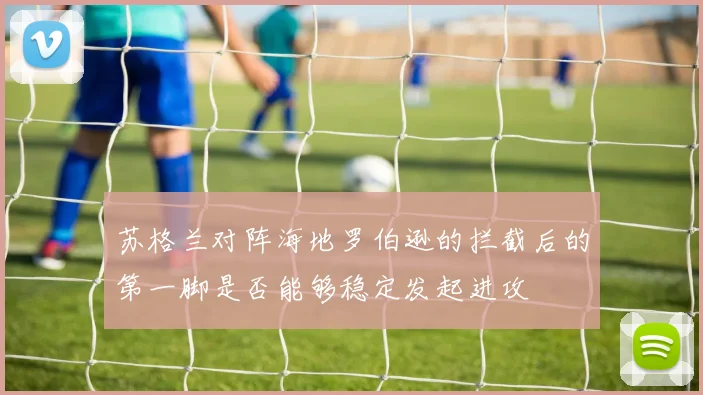 苏格兰对阵海地罗伯逊的拦截后的第一脚是否能够稳定发起进攻