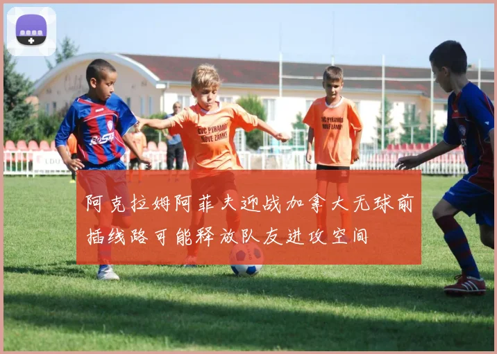 阿克拉姆阿菲夫迎战加拿大无球前插线路可能释放队友进攻空间