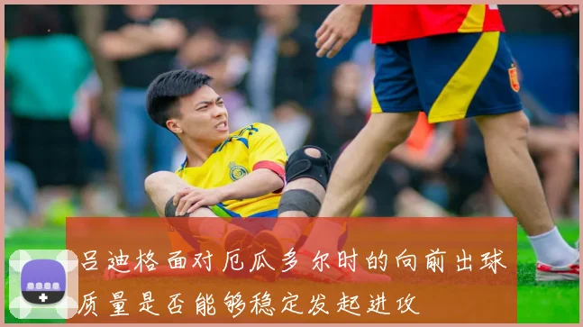 吕迪格面对厄瓜多尔时的向前出球质量是否能够稳定发起进攻