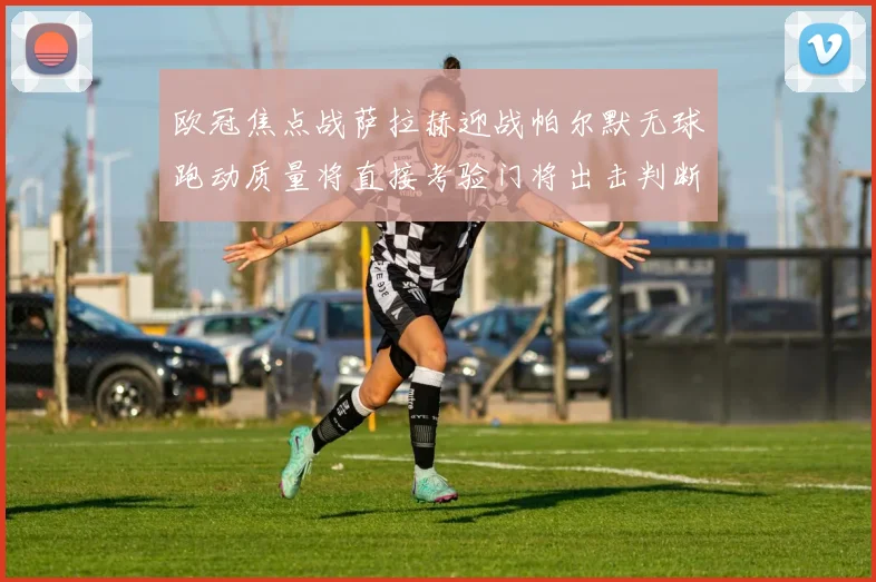 欧冠焦点战萨拉赫迎战帕尔默无球跑动质量将直接考验门将出击判断