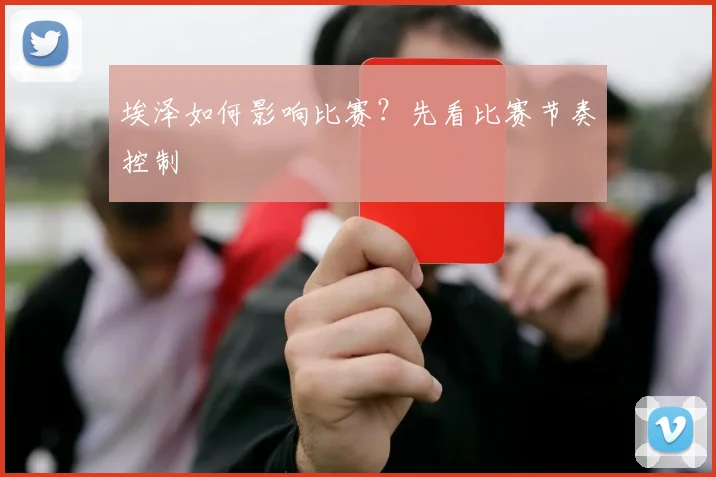 埃泽如何影响比赛？先看比赛节奏控制