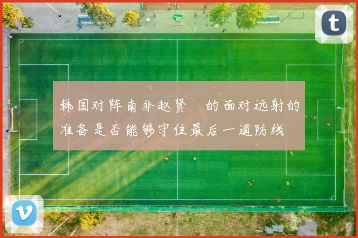韩国对阵南非赵贤祐的面对远射的准备是否能够守住最后一道防线