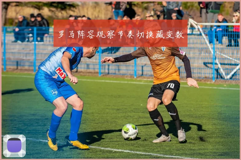 罗马阵容观察节奏切换藏变数