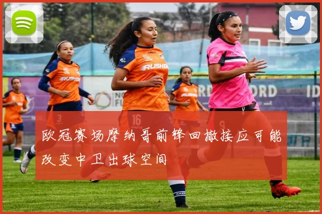 欧冠赛场摩纳哥前锋回撤接应可能改变中卫出球空间