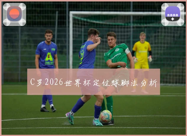 C罗2026世界杯定位球脚法分析