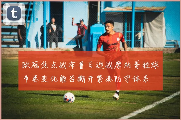 欧冠焦点战布鲁日迎战摩纳哥控球节奏变化能否撕开紧凑防守体系