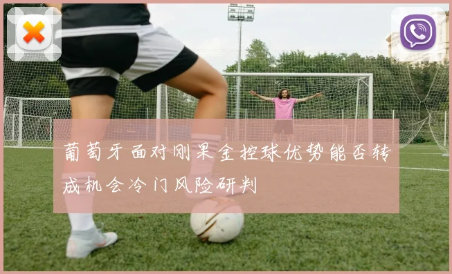 葡萄牙面对刚果金控球优势能否转成机会冷门风险研判