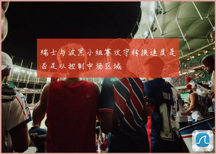 瑞士与波黑小组赛攻守转换速度是否足以控制中场区域