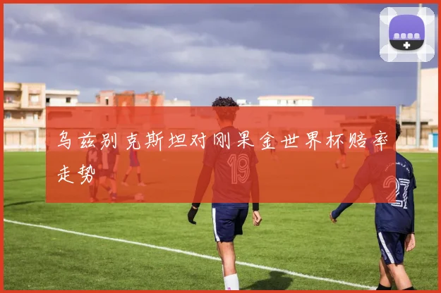 乌兹别克斯坦对刚果金世界杯赔率走势