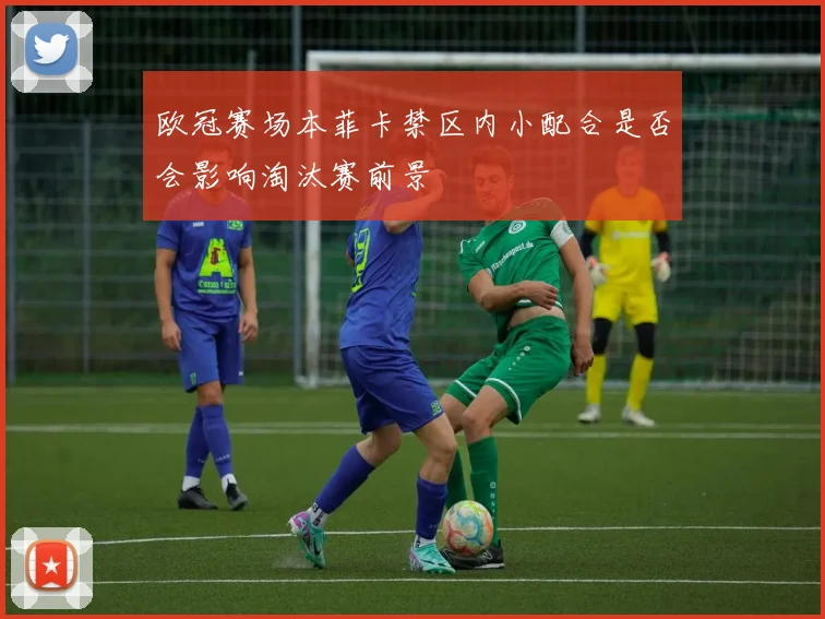 欧冠赛场本菲卡禁区内小配合是否会影响淘汰赛前景