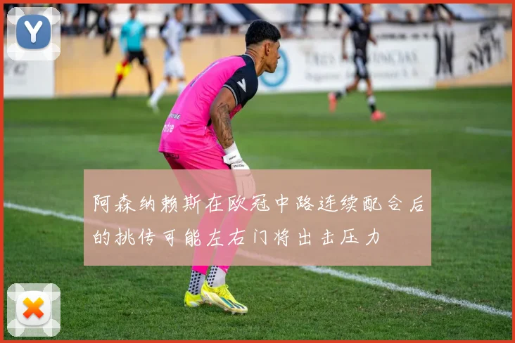 阿森纳赖斯在欧冠中路连续配合后的挑传可能左右门将出击压力